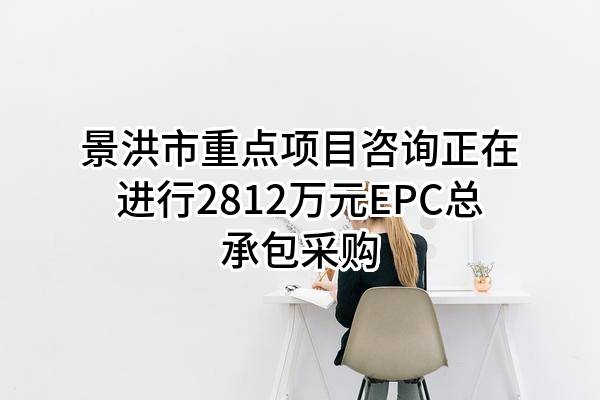 景洪市重点项目咨询有限公司正在进行2812万元EPC总承包采购