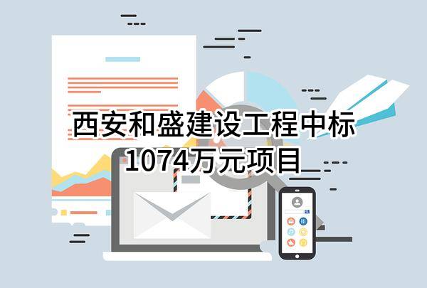 西安和盛建设工程有限公司中标1074万元项目
