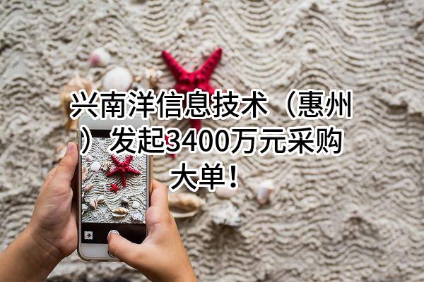 兴南洋信息技术(惠州)有限公司最新发起3400万元采购大单!