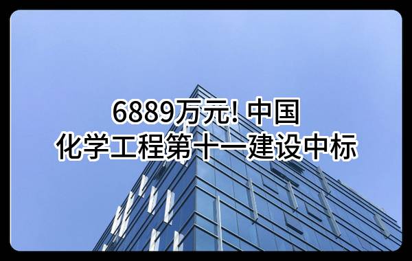 6889万元! 中国化学工程第十一建设有限公司中标
