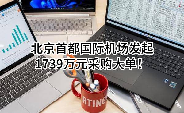 北京首都国际机场股份有限公司最新发起1739万元采购大单！