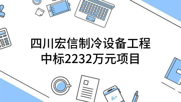 四川宏信制冷设备工程有限公司中标2232万元项目