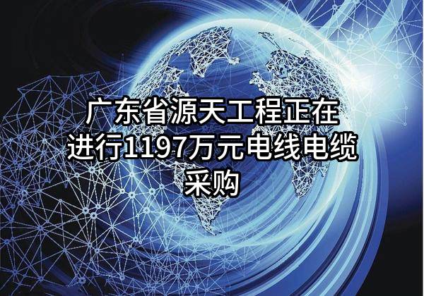 广东省源天工程有限公司正在进行1197万元电线电缆采购