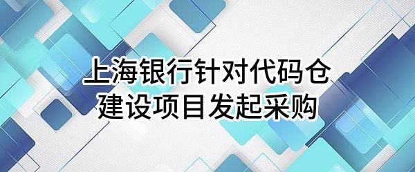 上海银行股份有限公司针对代码仓建设项目发起采购