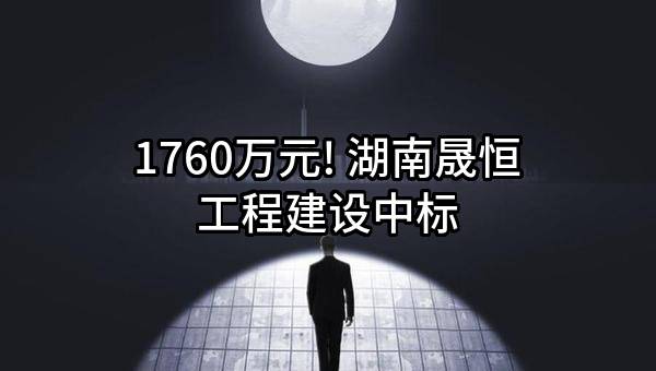 1760万元! 湖南晟恒工程建设有限公司中标