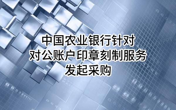中国农业银行股份有限公司针对对公账户印章刻制服务发起采购