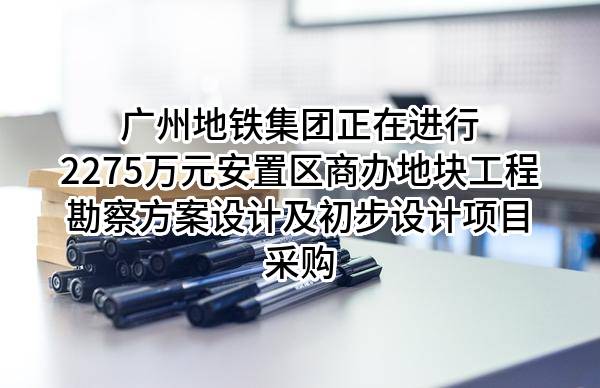 广州地铁集团有限公司正在进行2275万元安置区商办地块工程勘察方案设计及初步设计项目采购