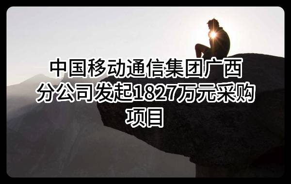 中国移动通信集团有限公司广西分公司最新发起1827万元采购项目