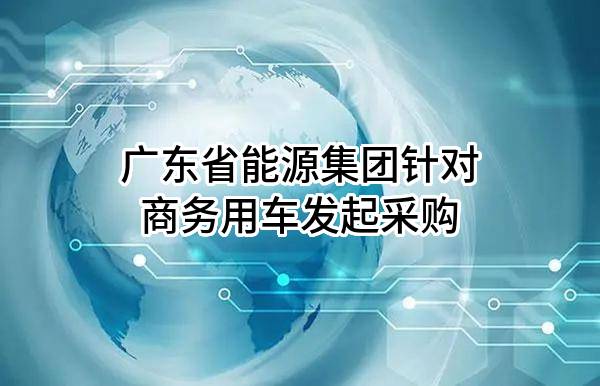 广东省能源集团有限公司针对商务用车发起采购