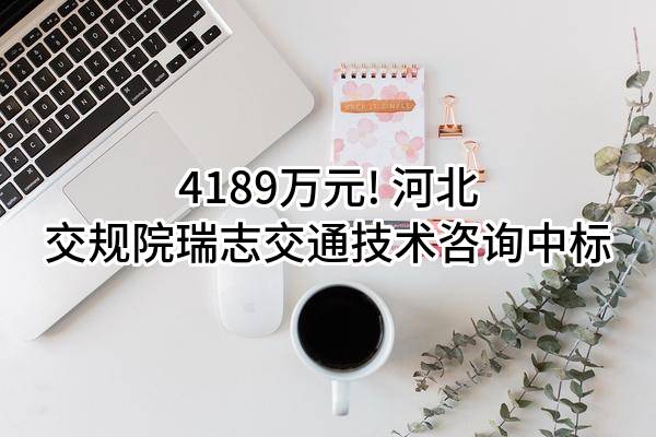 4189万元! 河北交规院瑞志交通技术咨询有限公司中标