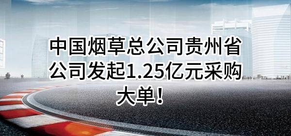 中国烟草总公司贵州省公司最新发起1.25亿元采购大单!