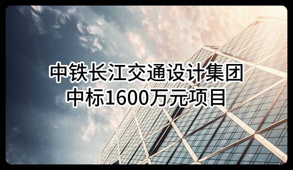 中铁长江交通设计集团有限公司中标1600万元项目