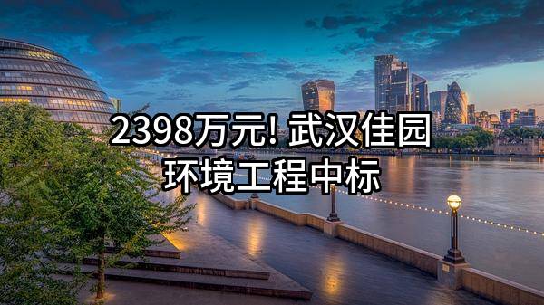 2398万元! 武汉佳园环境工程有限公司中标