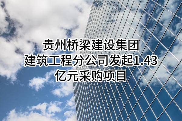 贵州桥梁建设集团有限责任公司建筑工程分公司最新发起1.43亿元采购项目