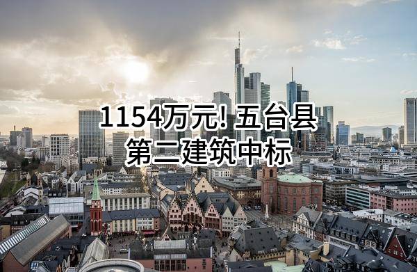 1154万元! 五台县第二建筑有限公司中标