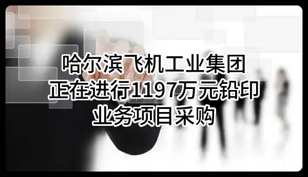 哈尔滨飞机工业集团有限责任公司正在进行1197万元铅印业务项目采购