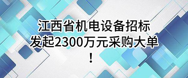 江西省机电设备招标有限公司最新发起2300万元采购大单！