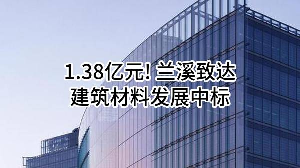 1.38亿元! 兰溪致达建筑材料发展有限公司中标