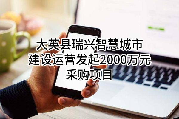 大英县瑞兴智慧城市建设运营有限责任公司最新发起2000万元采购项目