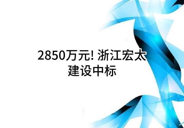 2850万元! 浙江宏太建设有限公司中标
