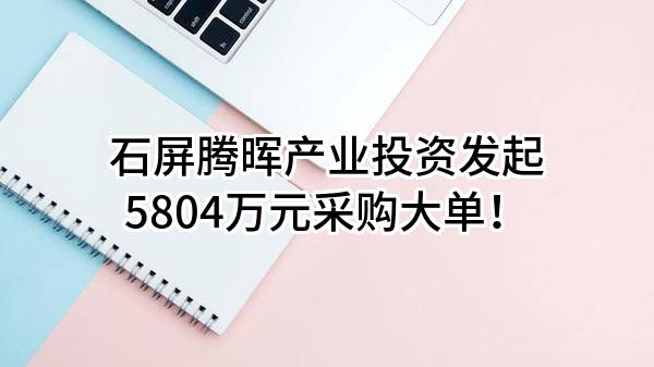 石屏腾晖产业投资有限公司最新发起5804万元采购大单！