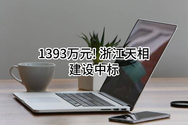 1393万元! 浙江天相建设有限公司中标