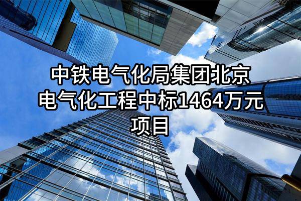 中铁电气化局集团北京电气化工程有限公司中标1464万元项目