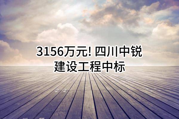 3156万元! 四川中锐建设工程有限公司中标