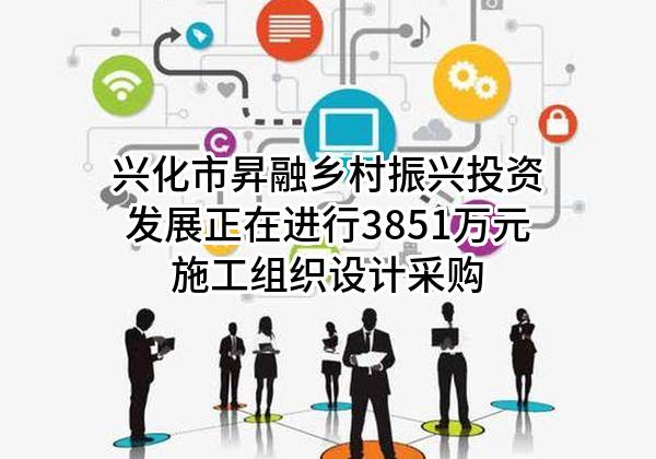 兴化市昇融乡村振兴投资发展有限公司正在进行3851万元施工组织设计采购