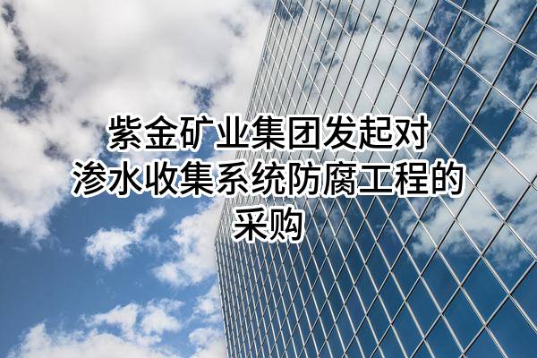 紫金矿业集团股份有限公司发起对渗水收集系统防腐工程的采购