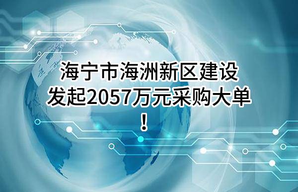 海宁市海洲新区建设有限公司最新发起2057万元采购大单！