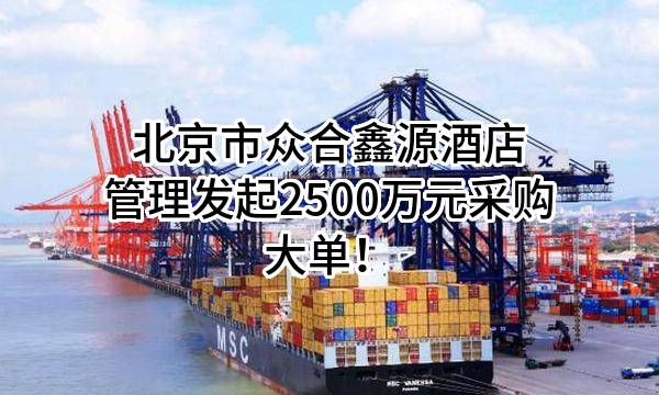 北京市众合鑫源酒店管理有限公司最新发起2500万元采购大单!