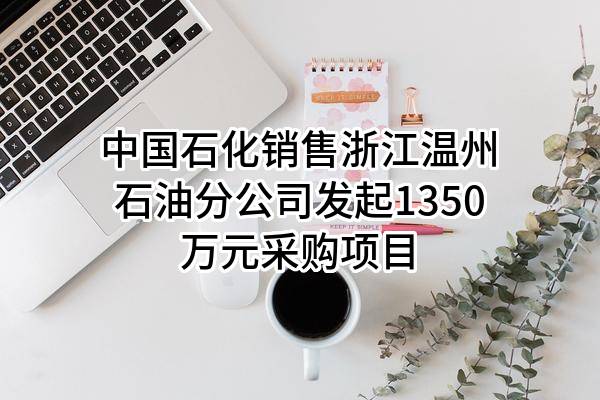 中国石化销售股份有限公司浙江温州石油分公司最新发起1350万元采购项目