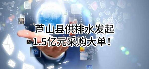 芦山县供排水有限公司最新发起1.5亿元采购大单！