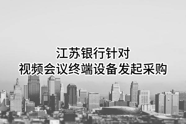 江苏银行股份有限公司针对视频会议终端设备发起采购