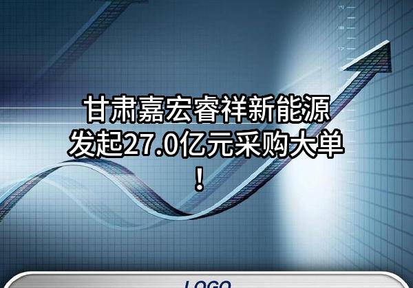 甘肃嘉宏睿祥新能源有限公司最新发起27.0亿元采购大单!