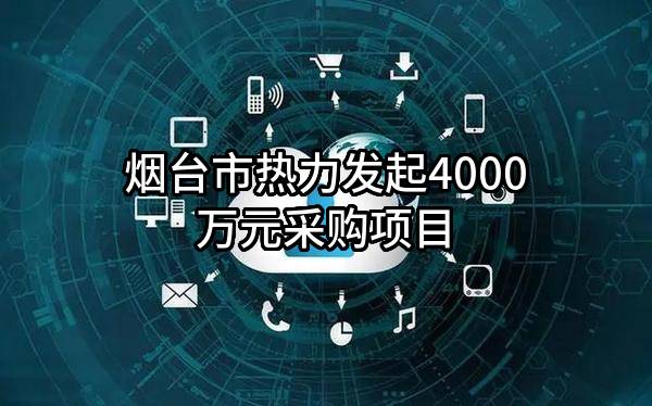烟台市热力有限公司最新发起4000万元采购项目