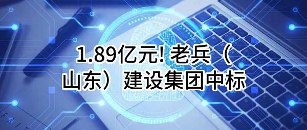 1.89亿元! 老兵（山东）建设集团有限公司中标