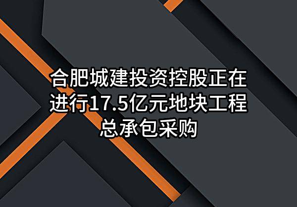 合肥城建投资控股有限公司正在进行17.5亿元地块工程总承包采购