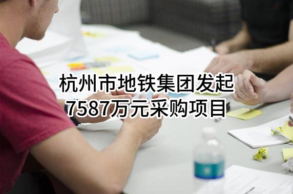 杭州市地铁集团有限责任公司最新发起7587万元采购项目