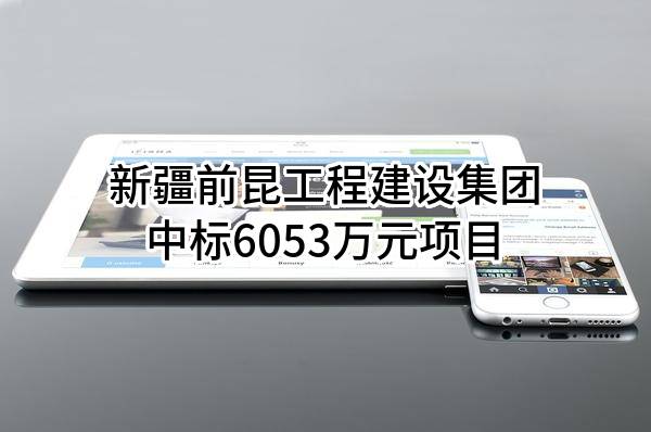 新疆前昆工程建设集团有限责任公司中标6053万元项目