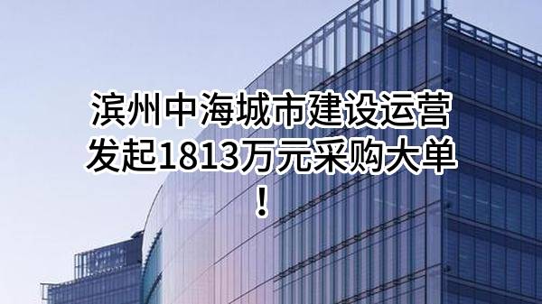 滨州中海城市建设运营有限公司最新发起1813万元采购大单！