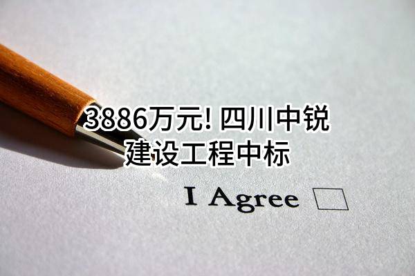 3886万元! 四川中锐建设工程有限公司中标