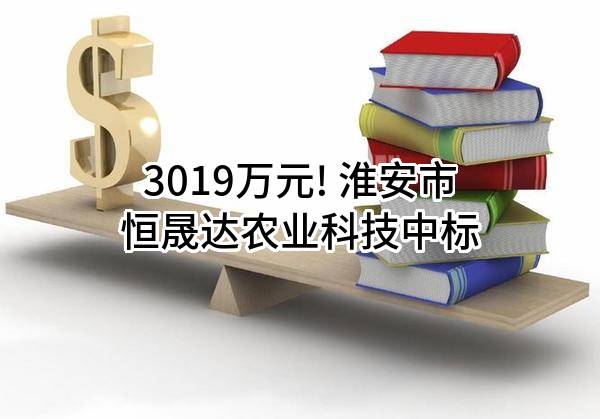 3019万元! 淮安市恒晟达农业科技有限公司中标