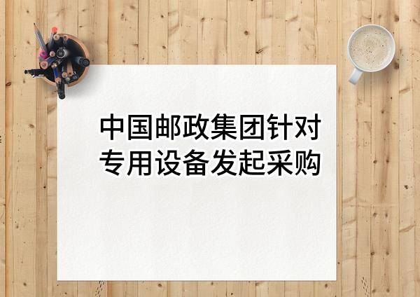 中国邮政集团有限公司针对专用设备发起采购