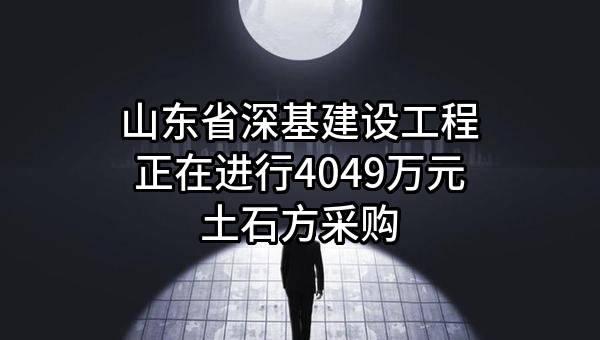 山东省深基建设工程有限公司正在进行4049万元土石方采购