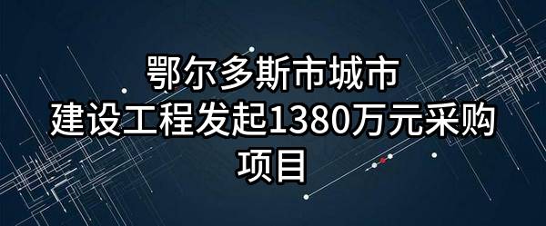 鄂尔多斯市城市建设工程有限公司最新发起1380万元采购项目