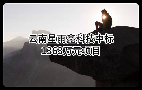 云南星雨鑫科技有限公司中标1363万元项目