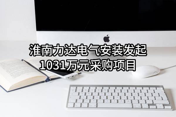 淮南力达电气安装有限公司最新发起1031万元采购项目