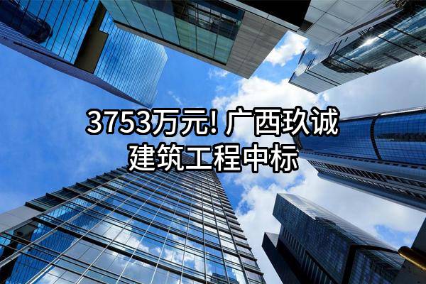 3753万元! 广西玖诚建筑工程有限公司中标